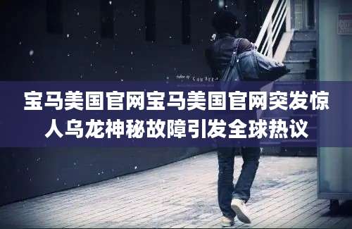 宝马美国官网宝马美国官网突发惊人乌龙神秘故障引发全球热议