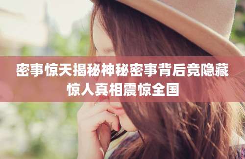 密事惊天揭秘神秘密事背后竟隐藏惊人真相震惊全国