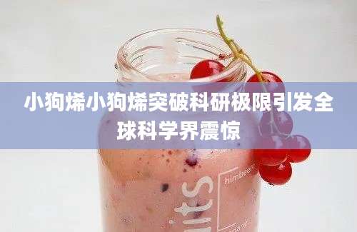 小狗烯小狗烯突破科研极限引发全球科学界震惊
