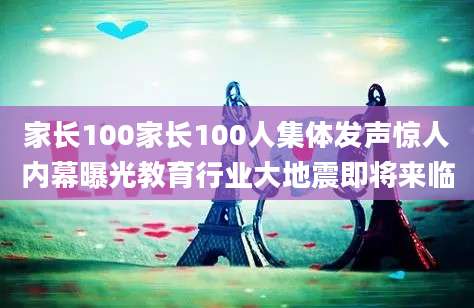 家长100家长100人集体发声惊人内幕曝光教育行业大地震即将来临