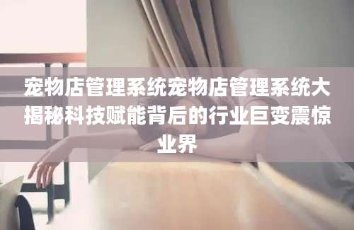 宠物店管理系统宠物店管理系统大揭秘科技赋能背后的行业巨变震惊业界
