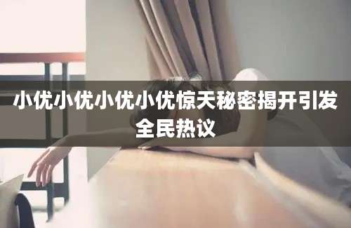 小优小优小优小优惊天秘密揭开引发全民热议