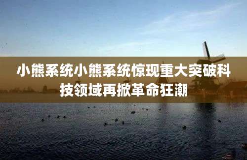 小熊系统小熊系统惊现重大突破科技领域再掀革命狂潮