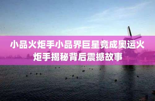 小品火炬手小品界巨星竟成奥运火炬手揭秘背后震撼故事