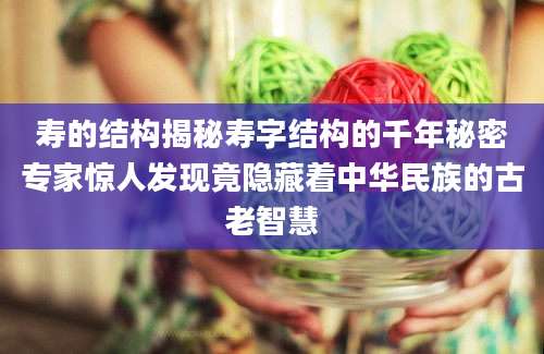 寿的结构揭秘寿字结构的千年秘密专家惊人发现竟隐藏着中华民族的古老智慧