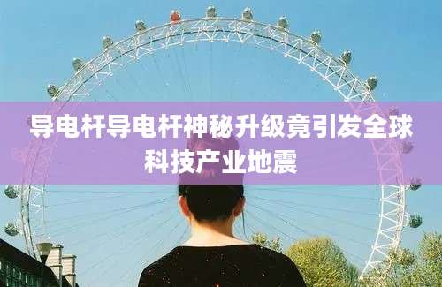 导电杆导电杆神秘升级竟引发全球科技产业地震