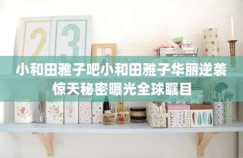 小和田雅子吧小和田雅子华丽逆袭惊天秘密曝光全球瞩目
