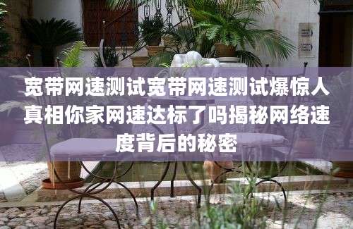 宽带网速测试宽带网速测试爆惊人真相你家网速达标了吗揭秘网络速度背后的秘密