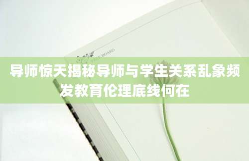 导师惊天揭秘导师与学生关系乱象频发教育伦理底线何在