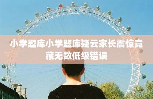 小学题库小学题库疑云家长震惊竟藏无数低级错误