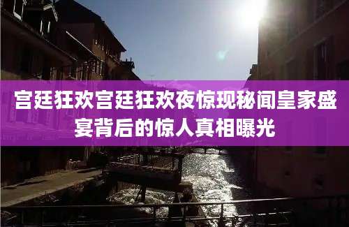 宫廷狂欢宫廷狂欢夜惊现秘闻皇家盛宴背后的惊人真相曝光