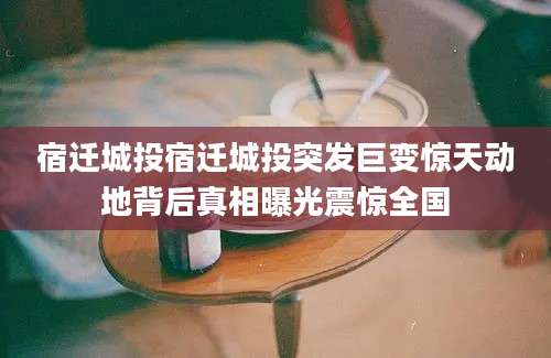 宿迁城投宿迁城投突发巨变惊天动地背后真相曝光震惊全国