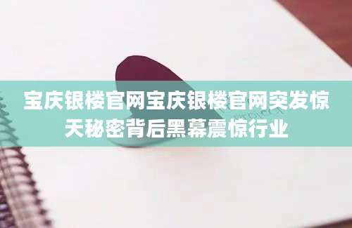 宝庆银楼官网宝庆银楼官网突发惊天秘密背后黑幕震惊行业