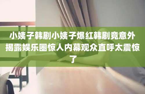 小姨子韩剧小姨子爆红韩剧竟意外揭露娱乐圈惊人内幕观众直呼太震惊了