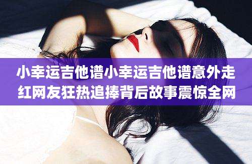 小幸运吉他谱小幸运吉他谱意外走红网友狂热追捧背后故事震惊全网