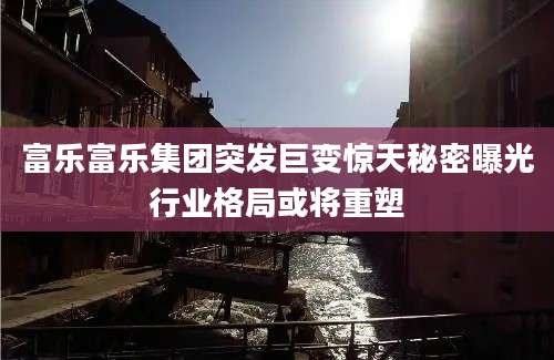 富乐富乐集团突发巨变惊天秘密曝光行业格局或将重塑