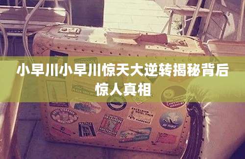 小早川小早川惊天大逆转揭秘背后惊人真相