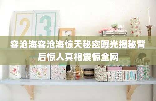 容沧海容沧海惊天秘密曝光揭秘背后惊人真相震惊全网