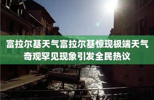 富拉尔基天气富拉尔基惊现极端天气奇观罕见现象引发全民热议