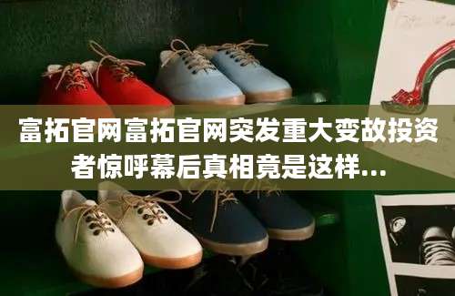 富拓官网富拓官网突发重大变故投资者惊呼幕后真相竟是这样...