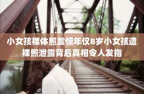 小女孩裸体照震惊年仅8岁小女孩遭裸照泄露背后真相令人发指