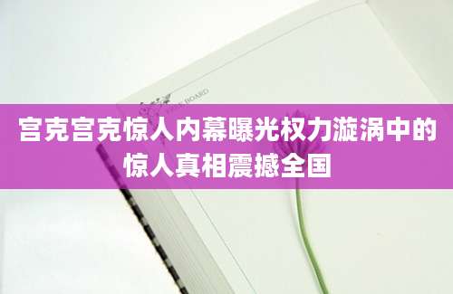 宫克宫克惊人内幕曝光权力漩涡中的惊人真相震撼全国