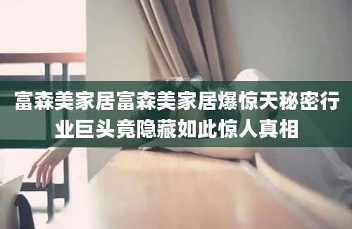 富森美家居富森美家居爆惊天秘密行业巨头竟隐藏如此惊人真相