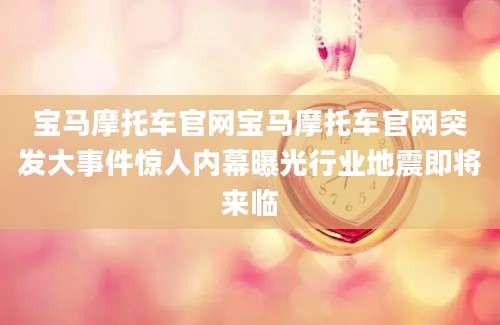 宝马摩托车官网宝马摩托车官网突发大事件惊人内幕曝光行业地震即将来临