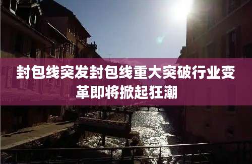 封包线突发封包线重大突破行业变革即将掀起狂潮