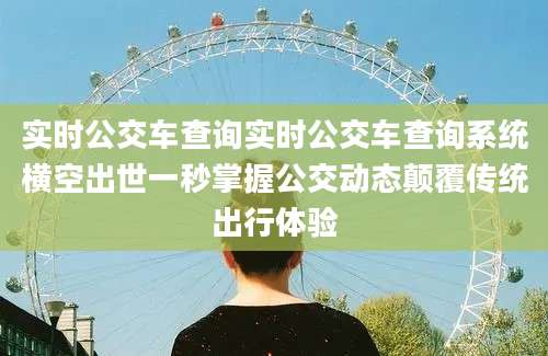 实时公交车查询实时公交车查询系统横空出世一秒掌握公交动态颠覆传统出行体验