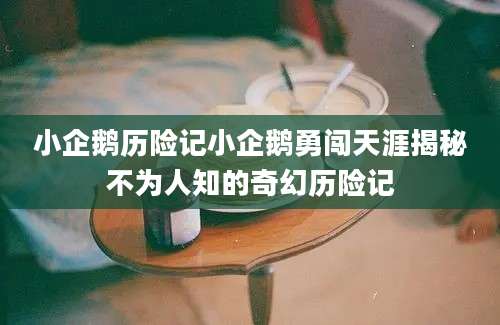 小企鹅历险记小企鹅勇闯天涯揭秘不为人知的奇幻历险记