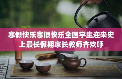 寒假快乐寒假快乐全国学生迎来史上最长假期家长教师齐欢呼