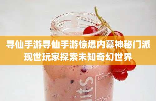 寻仙手游寻仙手游惊爆内幕神秘门派现世玩家探索未知奇幻世界