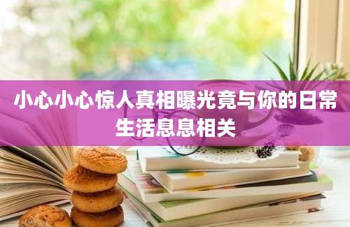 小心小心惊人真相曝光竟与你的日常生活息息相关