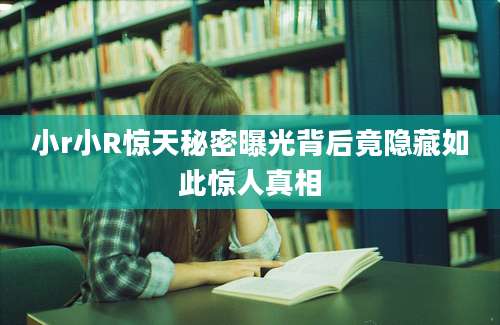 小r小R惊天秘密曝光背后竟隐藏如此惊人真相