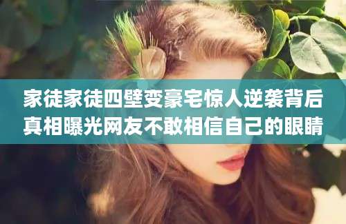 家徒家徒四壁变豪宅惊人逆袭背后真相曝光网友不敢相信自己的眼睛