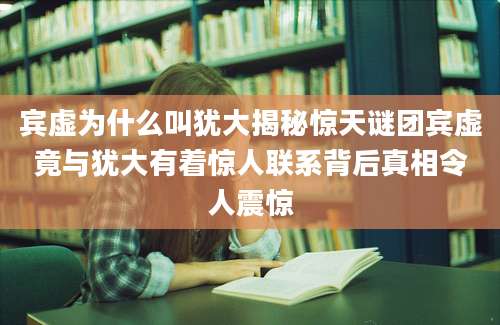 宾虚为什么叫犹大揭秘惊天谜团宾虚竟与犹大有着惊人联系背后真相令人震惊