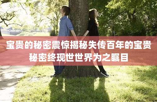 宝贵的秘密震惊揭秘失传百年的宝贵秘密终现世世界为之瞩目