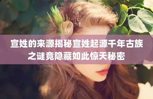 宣姓的来源揭秘宣姓起源千年古族之谜竟隐藏如此惊天秘密