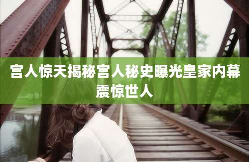 宫人惊天揭秘宫人秘史曝光皇家内幕震惊世人