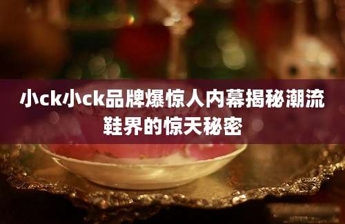 小ck小ck品牌爆惊人内幕揭秘潮流鞋界的惊天秘密