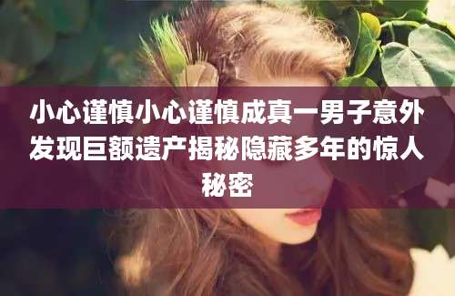 小心谨慎小心谨慎成真一男子意外发现巨额遗产揭秘隐藏多年的惊人秘密