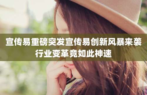 宣传易重磅突发宣传易创新风暴来袭行业变革竟如此神速