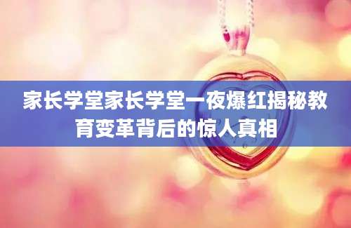 家长学堂家长学堂一夜爆红揭秘教育变革背后的惊人真相