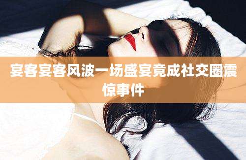 宴客宴客风波一场盛宴竟成社交圈震惊事件