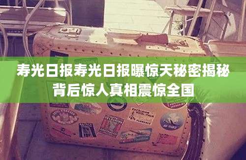 寿光日报寿光日报曝惊天秘密揭秘背后惊人真相震惊全国