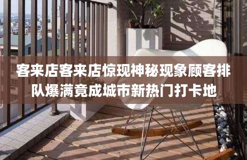 客来店客来店惊现神秘现象顾客排队爆满竟成城市新热门打卡地