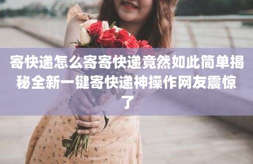 寄快递怎么寄寄快递竟然如此简单揭秘全新一键寄快递神操作网友震惊了