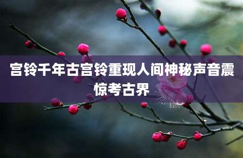 宫铃千年古宫铃重现人间神秘声音震惊考古界