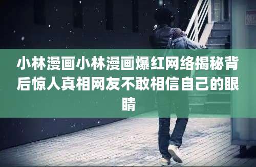 小林漫画小林漫画爆红网络揭秘背后惊人真相网友不敢相信自己的眼睛